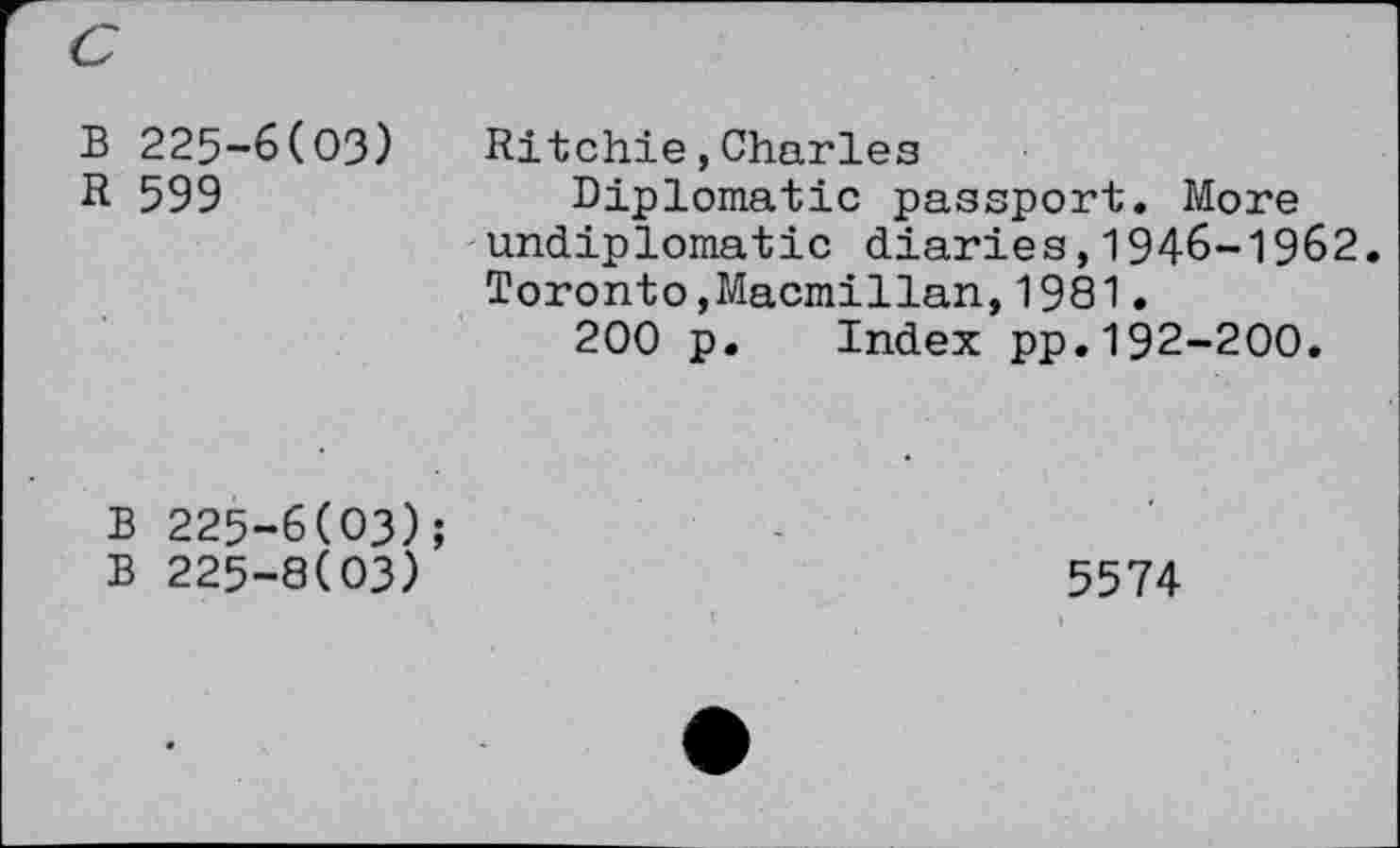 ﻿В 225-6(03)
R 599
Ritchie,Charles
Diplomatic passport. More undiplomatic diaries,1946-1962. Toronto,Macmillan, 1981.
200 p. Index pp.192-200.
В 225-6(03);
В 225-8(03)
5574